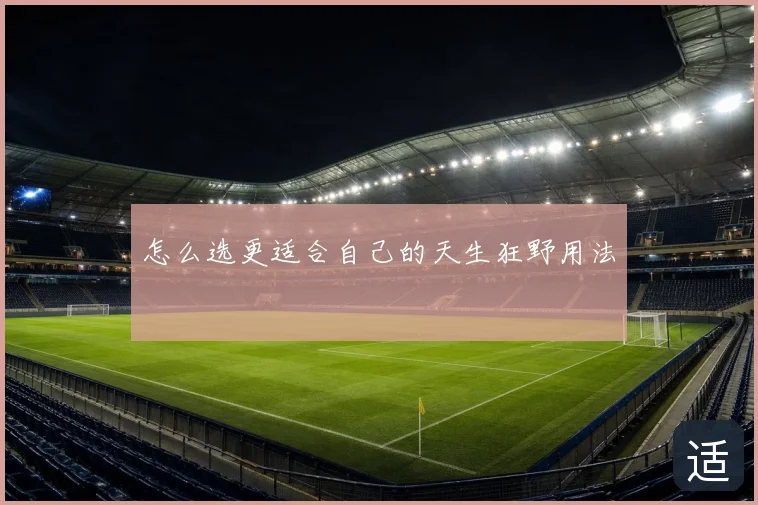 怎么选更适合自己的天生狂野用法
